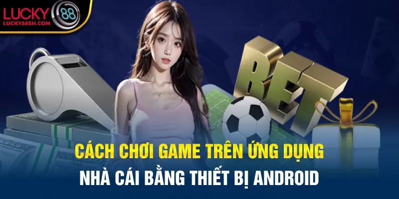 Cách chơi game trên ứng dụng nhà cái bằng thiết bị Android